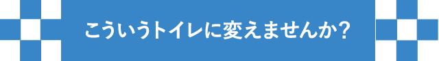 こういうトイレに変えませんか