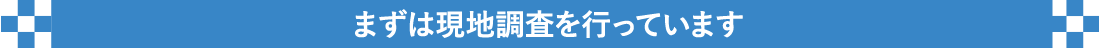 まずは現地調査を行っています